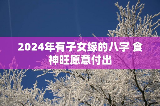 2025年有子女缘的八字 食神旺愿意付出
