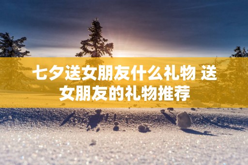 七夕送女朋友什么礼物 送女朋友的礼物推荐