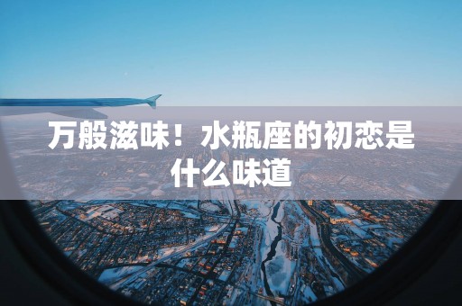 万般滋味！水瓶座的初恋是什么味道