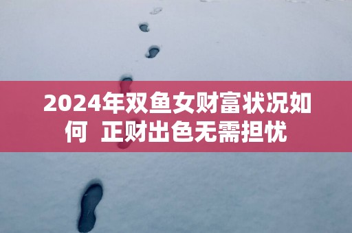 2025年双鱼女财富状况如何  正财出色无需担忧