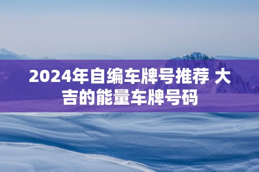 2025年自编车牌号推荐 大吉的能量车牌号码