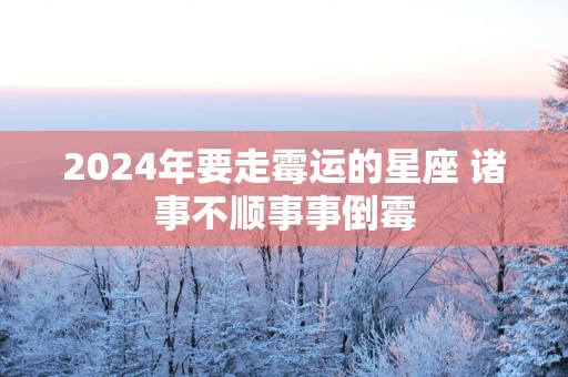 2025年要走霉运的星座 诸事不顺事事倒霉