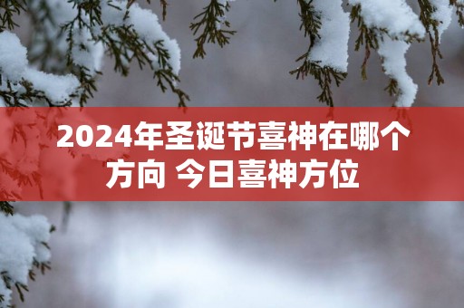 2025年圣诞节喜神在哪个方向 今日喜神方位