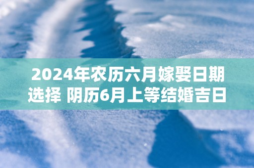 2025年农历六月嫁娶日期选择 阴历6月上等结婚吉日