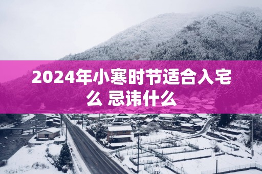 2025年小寒时节适合入宅么 忌讳什么