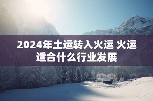 2025年土运转入火运 火运适合什么行业发展