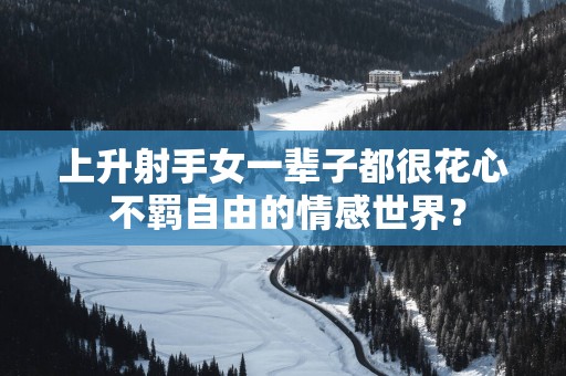 上升射手女一辈子都很花心 不羁自由的情感世界？