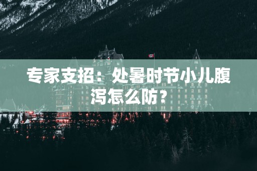专家支招：处暑时节小儿腹泻怎么防？