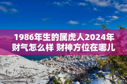 1986年生的属虎人2025年财气怎么样 财神方位在哪儿