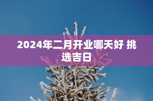 2025年二月开业哪天好 挑选吉日