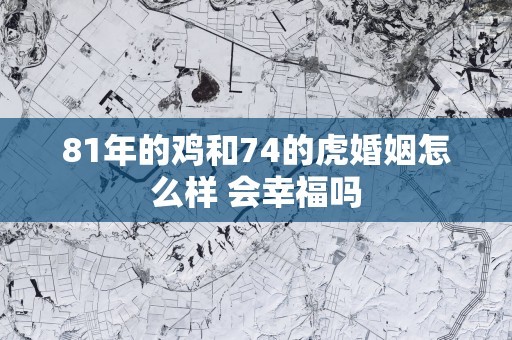 81年的鸡和74的虎婚姻怎么样 会幸福吗