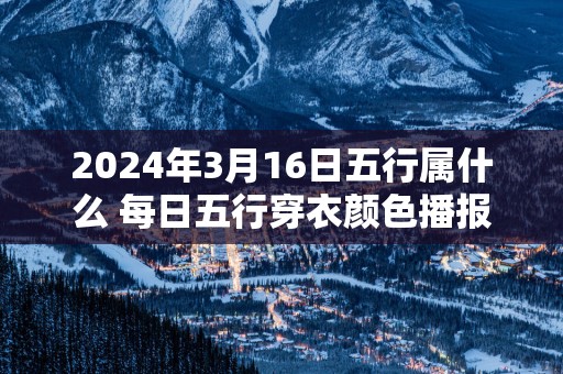 2025年3月16日五行属什么 每日五行穿衣颜色播报