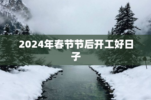 2025年春节节后开工好日子