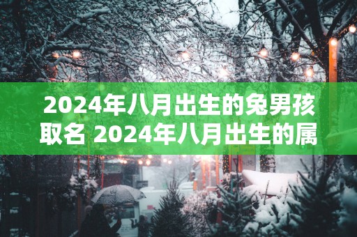 2025年八月出生的兔男孩取名 2025年八月出生的属兔男适宜字