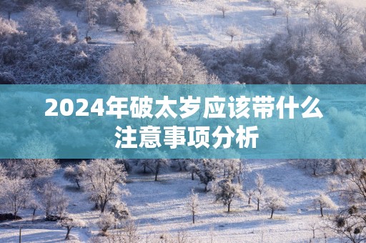 2025年破太岁应该带什么 注意事项分析