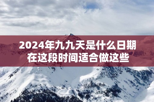 2025年九九天是什么日期 在这段时间适合做这些