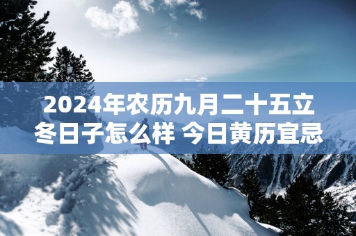 2025年农历九月二十五立冬日子怎么样 今日黄历宜忌查询