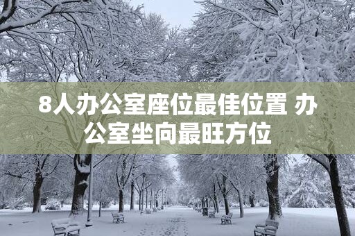 8人办公室座位最佳位置 办公室坐向最旺方位