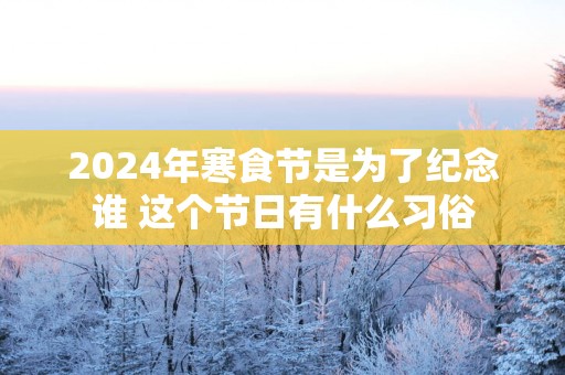 2025年寒食节是为了纪念谁 这个节日有什么习俗