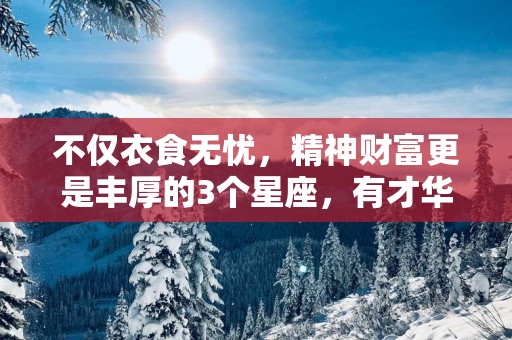 不仅衣食无忧，精神财富更是丰厚的3个星座，有才华，又绝世独立