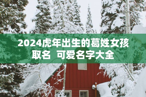 2025蛇年出生的葛姓女孩取名  可爱名字大全