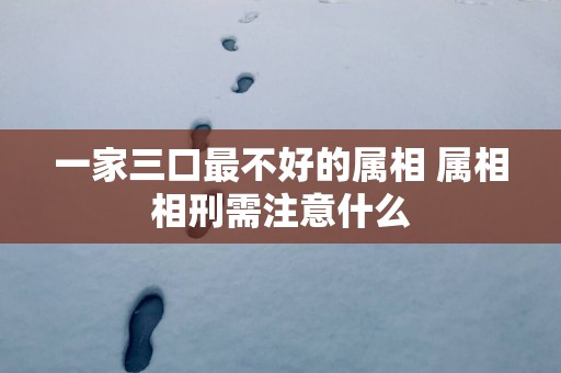 一家三口最不好的属相 属相相刑需注意什么