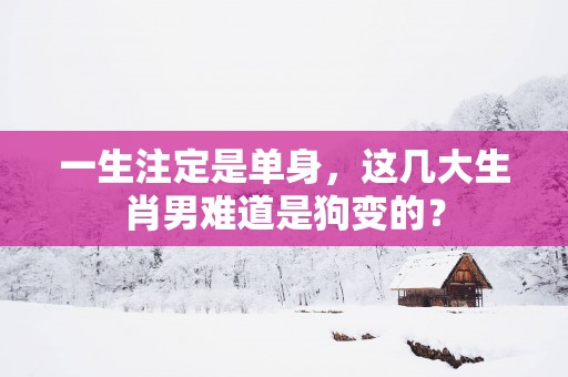 一生注定是单身，这几大生肖男难道是狗变的？