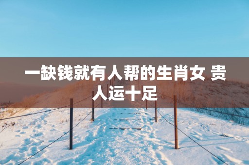 一缺钱就有人帮的生肖女 贵人运十足