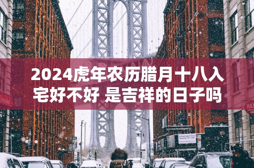 2025蛇年农历腊月十八入宅好不好 是吉祥的日子吗