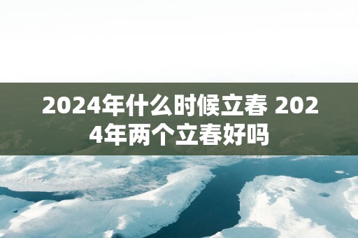 2025年什么时候立春 2025年两个立春好吗