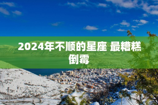 2025年不顺的星座 最糟糕倒霉