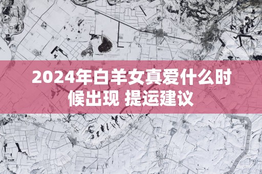 2025年白羊女真爱什么时候出现 提运建议