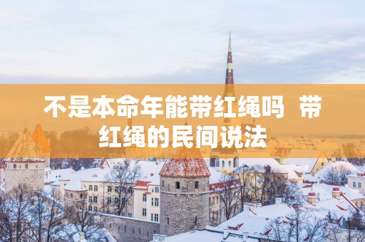 不是本命年能带红绳吗  带红绳的民间说法