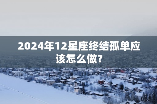 2025年12星座终结孤单应该怎么做？