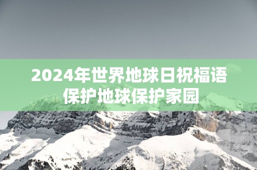 2025年世界地球日祝福语 保护地球保护家园