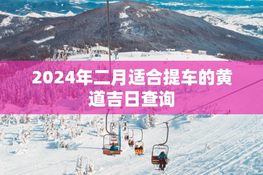 2025年二月适合提车的黄道吉日查询