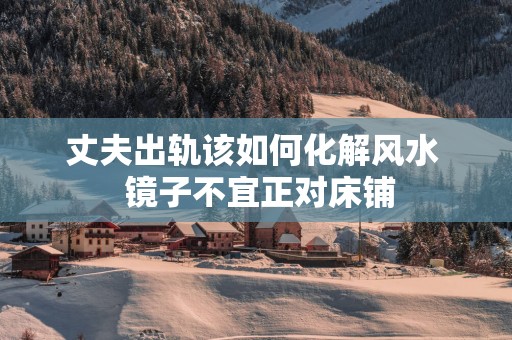 丈夫出轨该如何化解风水  镜子不宜正对床铺