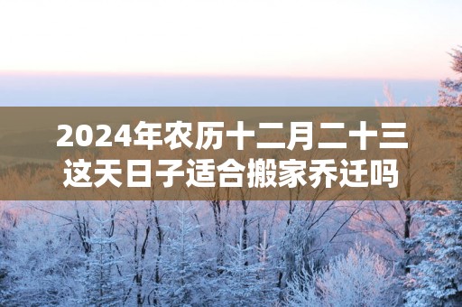 2025年农历十二月二十三这天日子适合搬家乔迁吗