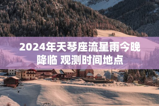 2025年天琴座流星雨今晚降临 观测时间地点