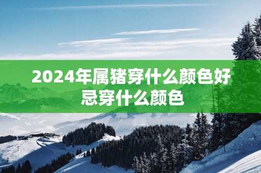 2025年属猪穿什么颜色好 忌穿什么颜色