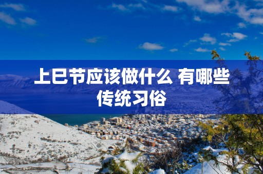 上巳节应该做什么 有哪些传统习俗
