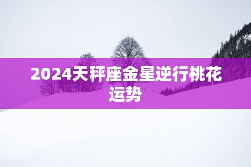 2025天秤座金星逆行桃花运势