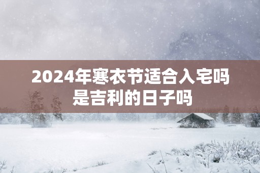 2025年寒衣节适合入宅吗 是吉利的日子吗