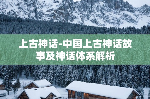 上古神话-中国上古神话故事及神话体系解析