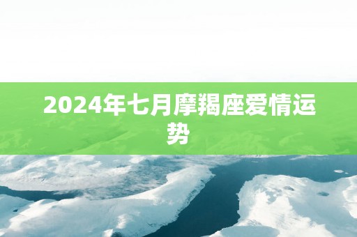 2025年七月摩羯座爱情运势