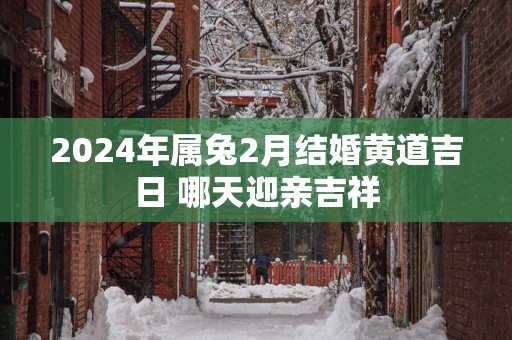 2025年属兔2月结婚黄道吉日 哪天迎亲吉祥