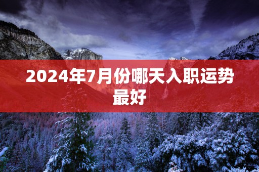 2025年7月份哪天入职运势最好
