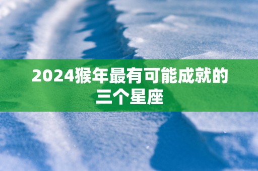 2025猴年最有可能成就的三个星座