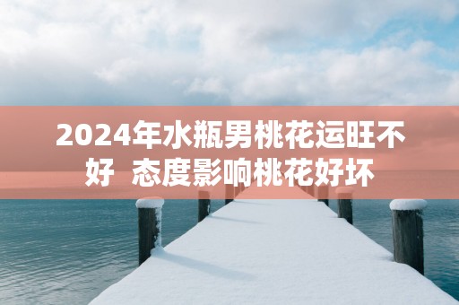 2025年水瓶男桃花运旺不好  态度影响桃花好坏