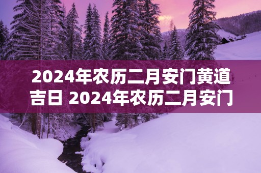 2025年农历二月安门黄道吉日 2025年农历二月安门吉日查询